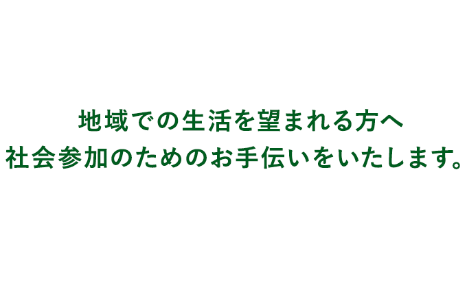 地域での生活を望まれる方へ 社会参加のためのお手伝いをいたします。